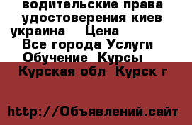 водительские права удостоверения киев украина  › Цена ­ 12 000 - Все города Услуги » Обучение. Курсы   . Курская обл.,Курск г.